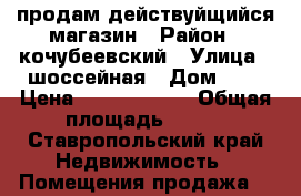 продам действуйщийся магазин › Район ­ кочубеевский › Улица ­ шоссейная › Дом ­ 2 › Цена ­ 16 000 000 › Общая площадь ­ 630 - Ставропольский край Недвижимость » Помещения продажа   